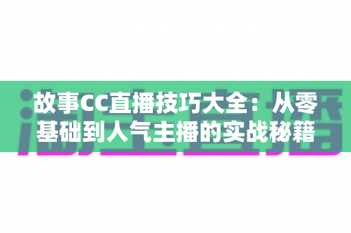 故事CC直播技巧大全:从零基础到人气主播的实战秘籍 故事CC直播技巧大全:从零基础到人气主播的实战秘籍