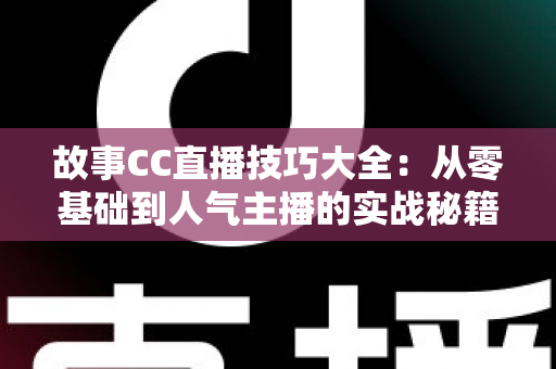 故事CC直播技巧大全:从零基础到人气主播的实战秘籍 故事CC直播技巧大全:从零基础到人气主播的实战秘籍