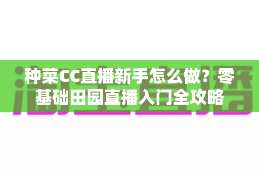 种菜CC直播新手怎么做？零基础田园直播入门全攻略