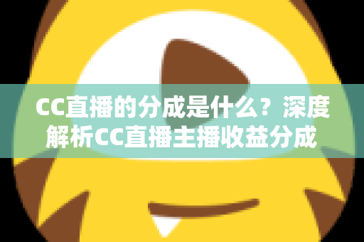 CC直播的分成是什么?深度解析CC直播主播收益分成机制与赚钱攻略 CC直播的分成是什么?深度解析CC直播主播收益分成机制与赚钱攻略