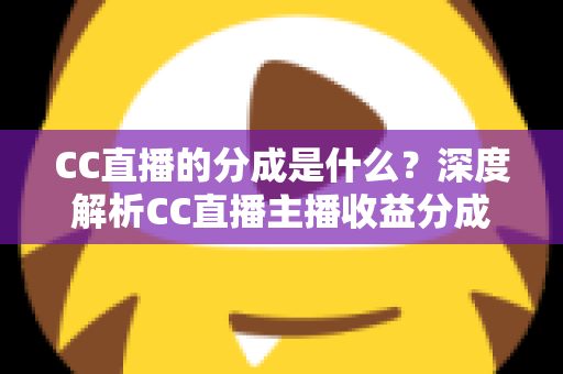 CC直播的分成是什么?深度解析CC直播主播收益分成机制与赚钱攻略 CC直播的分成是什么?深度解析CC直播主播收益分成机制与赚钱攻略