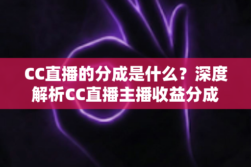CC直播的分成是什么?深度解析CC直播主播收益分成机制与赚钱攻略 CC直播的分成是什么?深度解析CC直播主播收益分成机制与赚钱攻略