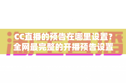 CC直播的预告在哪里设置?全网最完整的开播预告设置教程与运营技巧全解析 CC直播的预告在哪里设置?全网最完整的开播预告设置教程与运营技巧全解析