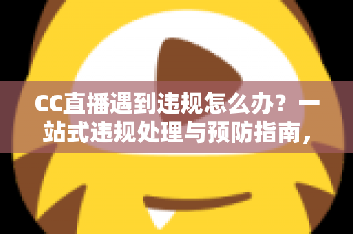 CC直播遇到违规怎么办?一站式违规处理与预防指南,助你安心开播 CC直播遇到违规怎么办?一站式违规处理与预防指南,助你安心开播