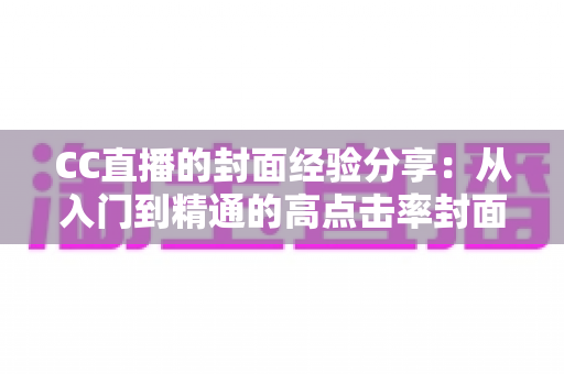 CC直播的封面经验分享:从入门到精通的高点击率封面打造全攻略 CC直播的封面经验分享:从入门到精通的高点击率封面打造全攻略