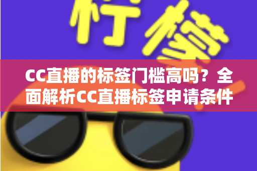 CC直播的标签门槛高吗?全面解析CC直播标签申请条件、审核标准与快速过审实用技巧 CC直播的标签门槛高吗?全面解析CC直播标签申请条件、审核标准与快速过审实用技巧