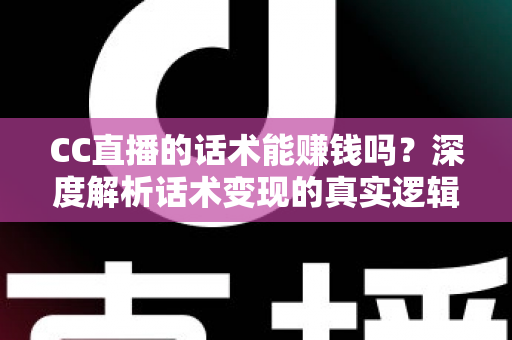 CC直播的话术能赚钱吗?深度解析话术变现的真实逻辑与实操指南 CC直播的话术能赚钱吗?深度解析话术变现的真实逻辑与实操指南