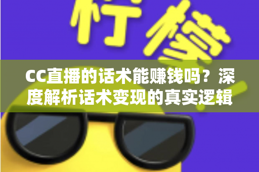 CC直播的话术能赚钱吗?深度解析话术变现的真实逻辑与实操指南 CC直播的话术能赚钱吗?深度解析话术变现的真实逻辑与实操指南