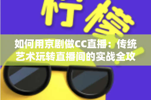 如何用京剧做CC直播:传统艺术玩转直播间的实战全攻略 如何用京剧做CC直播:传统艺术玩转直播间的实战全攻略