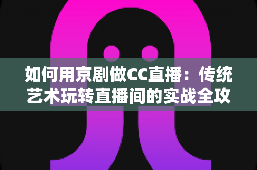 如何用京剧做CC直播:传统艺术玩转直播间的实战全攻略 如何用京剧做CC直播:传统艺术玩转直播间的实战全攻略