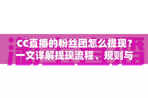 CC直播的粉丝团怎么提现?一文详解提现流程、规则与常见问题 CC直播的粉丝团怎么提现?一文详解提现流程、规则与常见问题