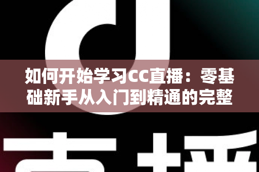 如何开始学习CC直播:零基础新手从入门到精通的完整实战指南 如何开始学习CC直播:零基础新手从入门到精通的完整实战指南
