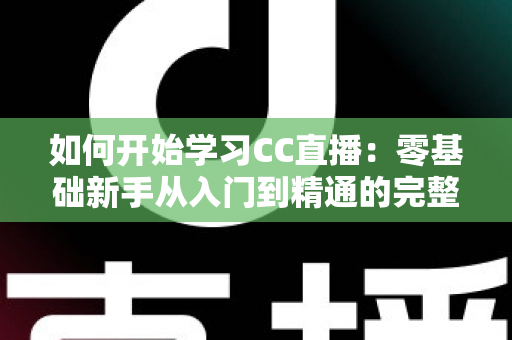 如何开始学习CC直播：零基础新手从入门到精通的完整实战指南