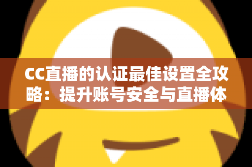 CC直播的认证最佳设置全攻略:提升账号安全与直播体验的完整指南 CC直播的认证最佳设置全攻略:提升账号安全与直播体验的完整指南