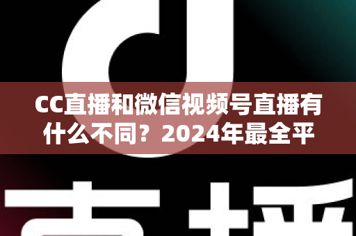 CC直播和微信视频号直播有什么不同?2024年最全平台差异对比与选择指南 CC直播和微信视频号直播有什么不同?2024年最全平台差异对比与选择指南