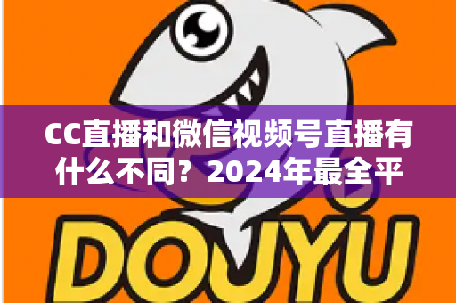 CC直播和微信视频号直播有什么不同？2024年最全平台差异对比与选择指南