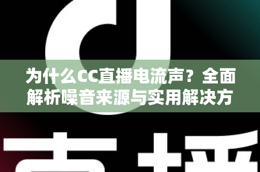 为什么CC直播电流声?全面解析噪音来源与实用解决方案 为什么CC直播电流声?全面解析噪音来源与实用解决方案
