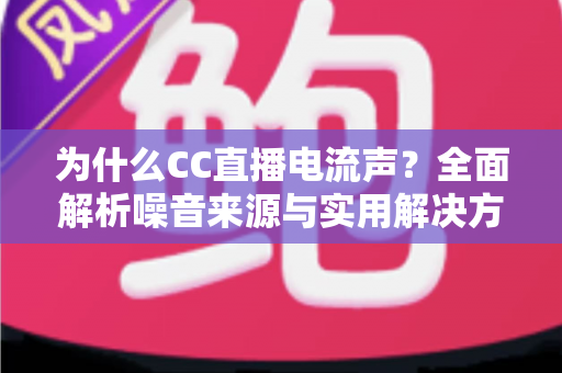 为什么CC直播电流声?全面解析噪音来源与实用解决方案 为什么CC直播电流声?全面解析噪音来源与实用解决方案