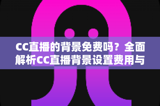 CC直播的背景免费吗？全面解析CC直播背景设置费用与零成本搭建攻略