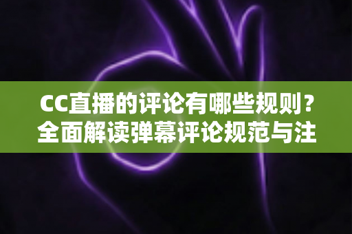 CC直播的评论有哪些规则?全面解读弹幕评论规范与注意事项指南 CC直播的评论有哪些规则?全面解读弹幕评论规范与注意事项指南