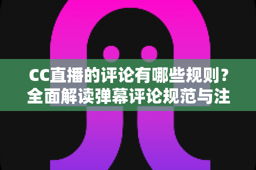 CC直播的评论有哪些规则?全面解读弹幕评论规范与注意事项指南 CC直播的评论有哪些规则?全面解读弹幕评论规范与注意事项指南