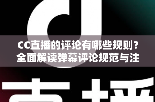 CC直播的评论有哪些规则？全面解读弹幕评论规范与注意事项指南