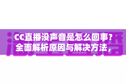 CC直播没声音是怎么回事？全面解析原因与解决方法，快速找回顺畅观影体验