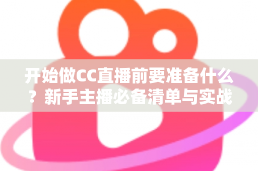 开始做CC直播前要准备什么？新手主播必备清单与实战指南