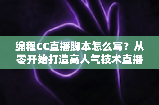 编程CC直播脚本怎么写?从零开始打造高人气技术直播的完整脚本指南 编程CC直播脚本怎么写?从零开始打造高人气技术直播的完整脚本指南