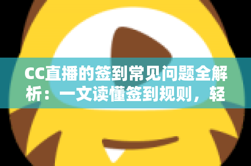 CC直播的签到常见问题全解析：一文读懂签到规则，轻松领取每日专属福利