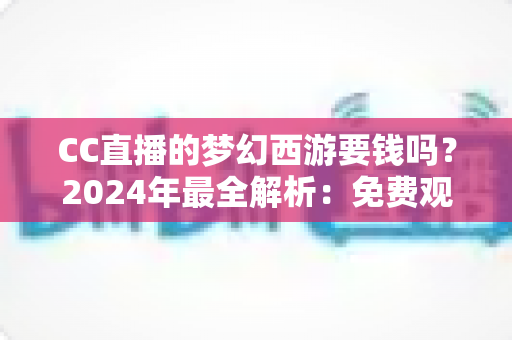CC直播的梦幻西游要钱吗?2024年最全解析:免费观看指南与付费项目一览 CC直播的梦幻西游要钱吗?2024年最全解析:免费观看指南与付费项目一览