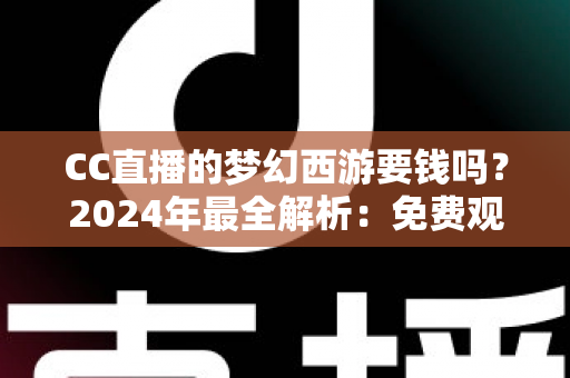 CC直播的梦幻西游要钱吗?2024年最全解析:免费观看指南与付费项目一览 CC直播的梦幻西游要钱吗?2024年最全解析:免费观看指南与付费项目一览