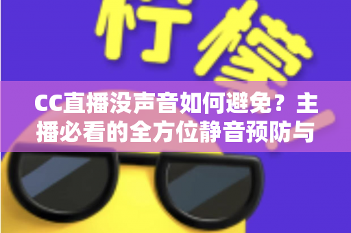 CC直播没声音如何避免?主播必看的全方位静音预防与排查指南 CC直播没声音如何避免?主播必看的全方位静音预防与排查指南