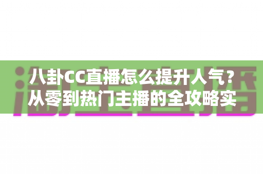 八卦CC直播怎么提升人气?从零到热门主播的全攻略实战指南 八卦CC直播怎么提升人气?从零到热门主播的全攻略实战指南