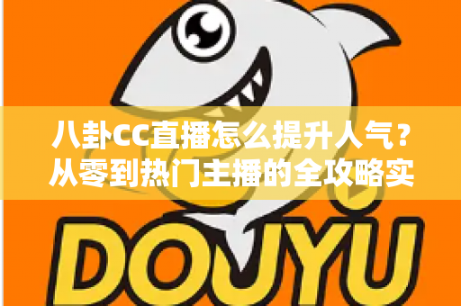 八卦CC直播怎么提升人气?从零到热门主播的全攻略实战指南 八卦CC直播怎么提升人气?从零到热门主播的全攻略实战指南