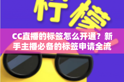 CC直播的标签怎么开通?新手主播必备的标签申请全流程与实战技巧指南 CC直播的标签怎么开通?新手主播必备的标签申请全流程与实战技巧指南