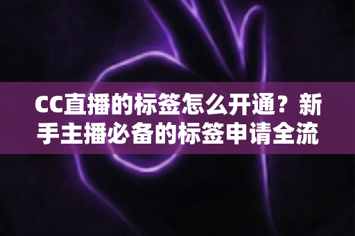 CC直播的标签怎么开通?新手主播必备的标签申请全流程与实战技巧指南 CC直播的标签怎么开通?新手主播必备的标签申请全流程与实战技巧指南