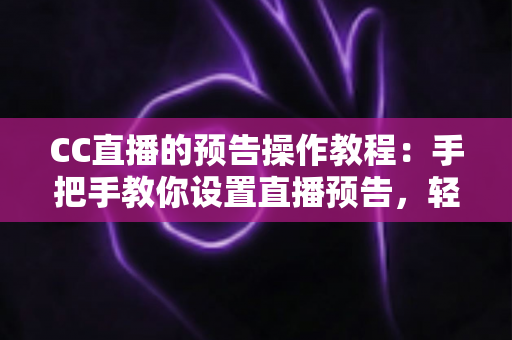 CC直播的预告操作教程：手把手教你设置直播预告，轻松提升直播间人气与观众粘性