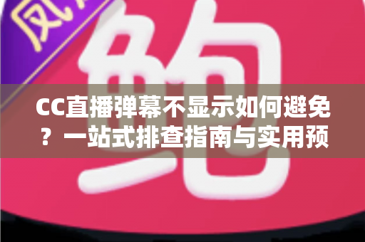 CC直播弹幕不显示如何避免？一站式排查指南与实用预防技巧全解析