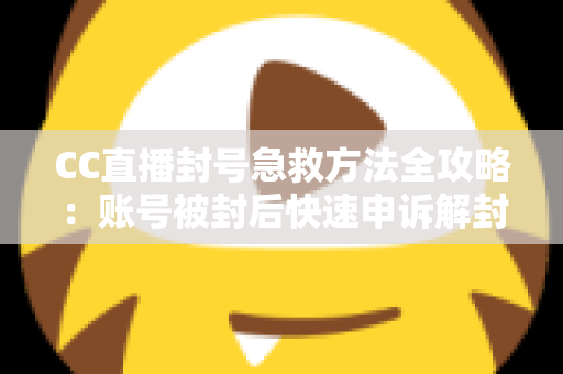 CC直播封号急救方法全攻略:账号被封后快速申诉解封与预防封号的实用指南 CC直播封号急救方法全攻略:账号被封后快速申诉解封与预防封号的实用指南