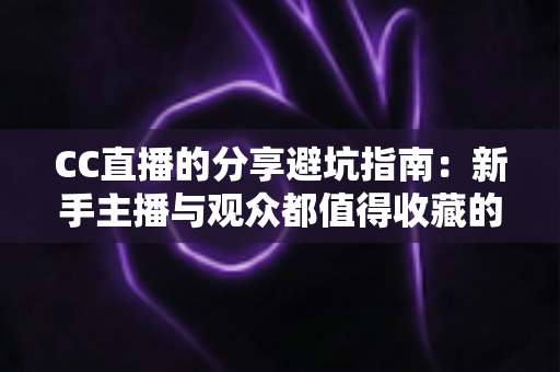 CC直播的分享避坑指南:新手主播与观众都值得收藏的防踩雷实用手册 CC直播的分享避坑指南:新手主播与观众都值得收藏的防踩雷实用手册