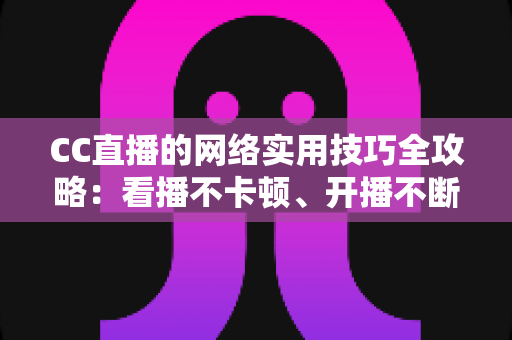 CC直播的网络实用技巧全攻略：看播不卡顿、开播不断流的完整指南