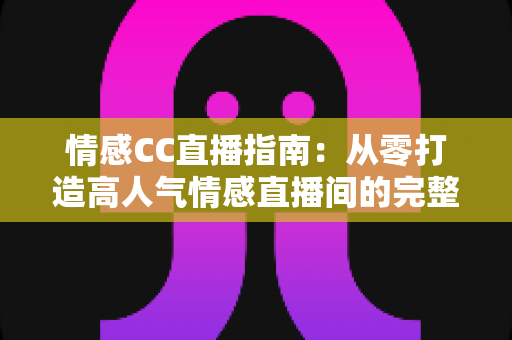 情感CC直播指南：从零打造高人气情感直播间的完整攻略