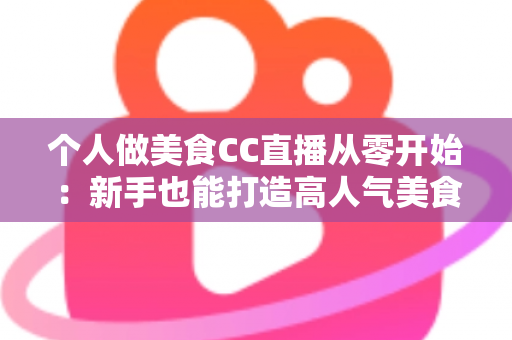 个人做美食CC直播从零开始：新手也能打造高人气美食直播间的实用指南