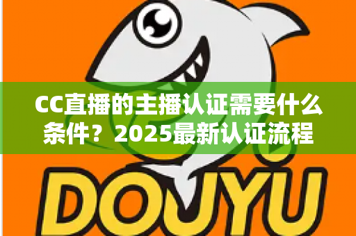 CC直播的主播认证需要什么条件?2025最新认证流程、材料清单与避坑指南全解析 CC直播的主播认证需要什么条件?2025最新认证流程、材料清单与避坑指南全解析