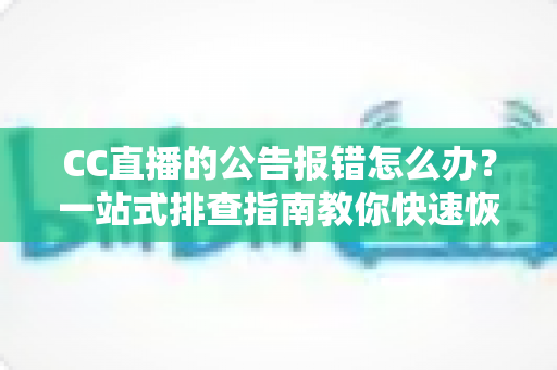 CC直播的公告报错怎么办？一站式排查指南教你快速恢复公告正常显示