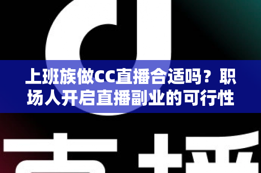 上班族做CC直播合适吗？职场人开启直播副业的可行性分析与实操指南