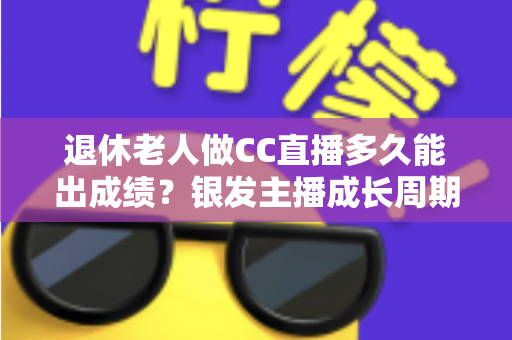 退休老人做CC直播多久能出成绩?银发主播成长周期全解析与快速涨粉实用指南 退休老人做CC直播多久能出成绩?银发主播成长周期全解析与快速涨粉实用指南