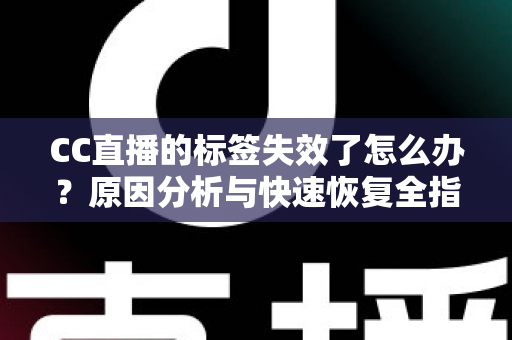 CC直播的标签失效了怎么办?原因分析与快速恢复全指南 CC直播的标签失效了怎么办?原因分析与快速恢复全指南