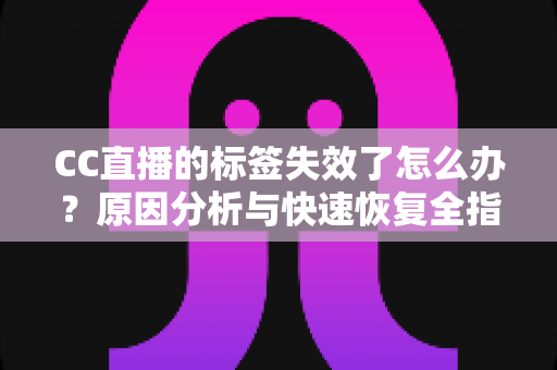 CC直播的标签失效了怎么办？原因分析与快速恢复全指南